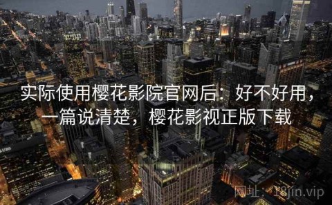 实际使用樱花影院官网后：好不好用，一篇说清楚，樱花影视正版下载