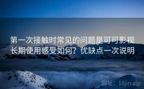 第一次接触时常见的问题是可可影视长期使用感受如何？优缺点一次说明