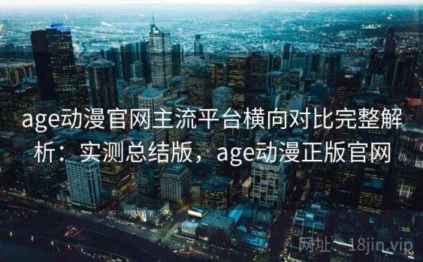 age动漫官网主流平台横向对比完整解析：实测总结版，age动漫正版官网