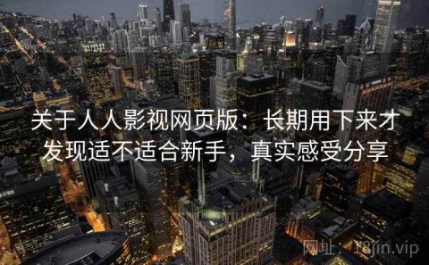 关于人人影视网页版：长期用下来才发现适不适合新手，真实感受分享