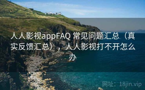 人人影视appFAQ 常见问题汇总（真实反馈汇总），人人影视打不开怎么办