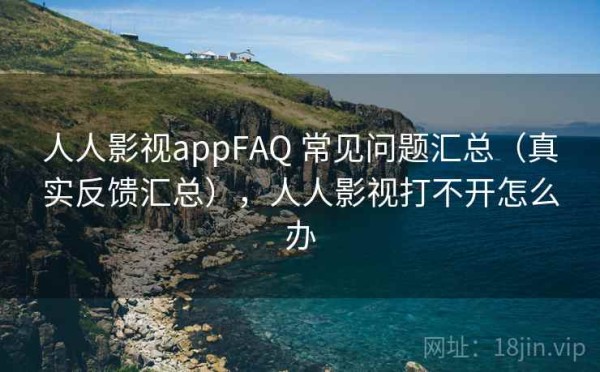 人人影视appFAQ 常见问题汇总（真实反馈汇总），人人影视打不开怎么办