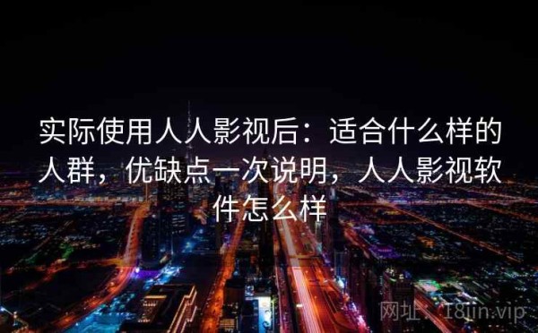 实际使用人人影视后：适合什么样的人群，优缺点一次说明，人人影视软件怎么样