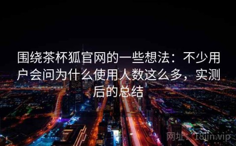 围绕茶杯狐官网的一些想法：不少用户会问为什么使用人数这么多，实测后的总结