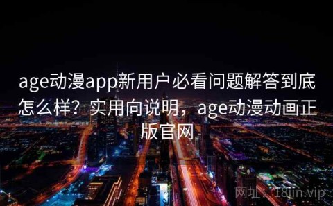 age动漫app新用户必看问题解答到底怎么样？实用向说明，age动漫动画正版官网