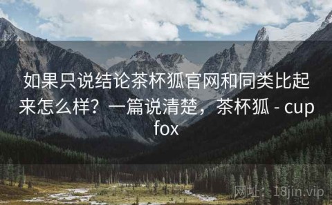 如果只说结论茶杯狐官网和同类比起来怎么样？一篇说清楚，茶杯狐 - cupfox