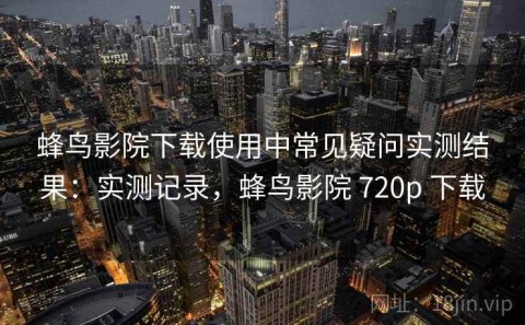 蜂鸟影院下载使用中常见疑问实测结果：实测记录，蜂鸟影院 720p 下载