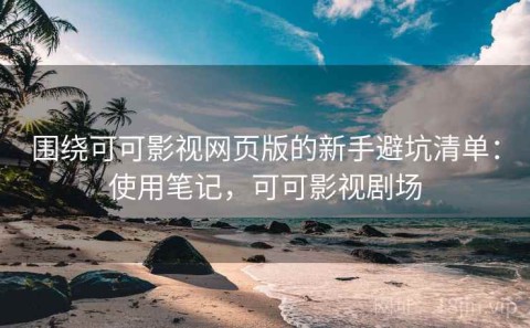 围绕可可影视网页版的新手避坑清单：使用笔记，可可影视剧场