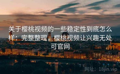 关于樱桃视频的一些稳定性到底怎么样：完整整理，樱桃视频让兴趣无处可官网