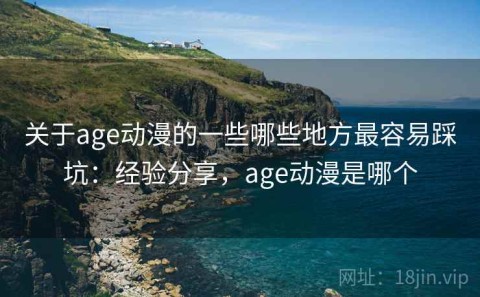 关于age动漫的一些哪些地方最容易踩坑：经验分享，age动漫是哪个
