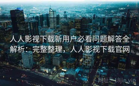 人人影视下载新用户必看问题解答全解析：完整整理，人人影视下载官网