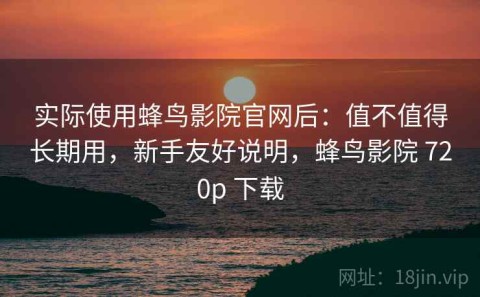实际使用蜂鸟影院官网后：值不值得长期用，新手友好说明，蜂鸟影院 720p 下载