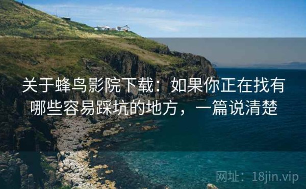 关于蜂鸟影院下载：如果你正在找有哪些容易踩坑的地方，一篇说清楚