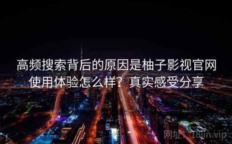 高频搜索背后的原因是柚子影视官网使用体验怎么样？真实感受分享