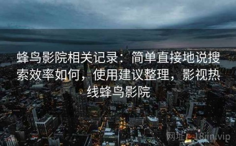 蜂鸟影院相关记录：简单直接地说搜索效率如何，使用建议整理，影视热线蜂鸟影院