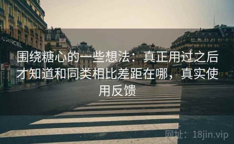 围绕糖心的一些想法：真正用过之后才知道和同类相比差距在哪，真实使用反馈
