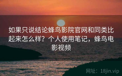 如果只说结论蜂鸟影院官网和同类比起来怎么样？个人使用笔记，蜂鸟电影视频