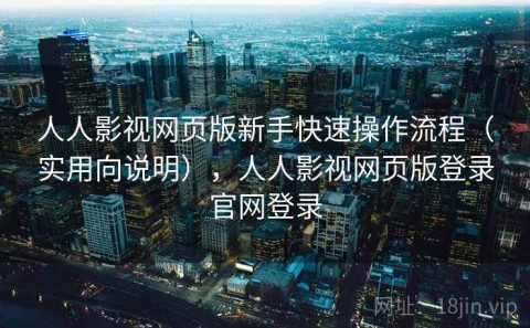人人影视网页版新手快速操作流程（实用向说明），人人影视网页版登录官网登录