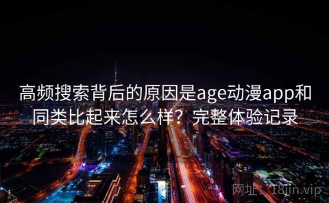 高频搜索背后的原因是age动漫app和同类比起来怎么样？完整体验记录