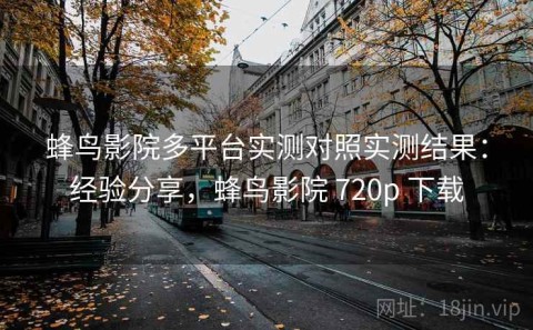 蜂鸟影院多平台实测对照实测结果：经验分享，蜂鸟影院 720p 下载