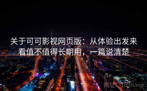 关于可可影视网页版：从体验出发来看值不值得长期用，一篇说清楚