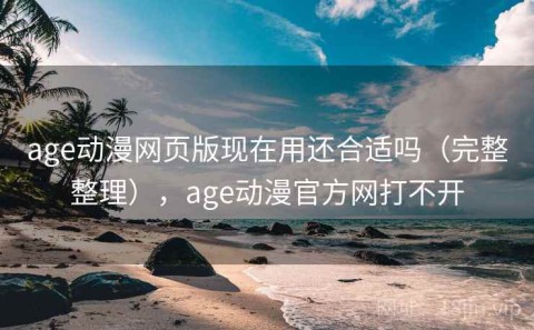 age动漫网页版现在用还合适吗（完整整理），age动漫官方网打不开