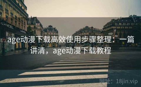 age动漫下载高效使用步骤整理：一篇讲清，age动漫下载教程