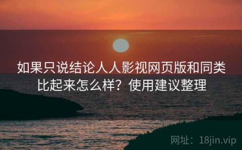如果只说结论人人影视网页版和同类比起来怎么样？使用建议整理
