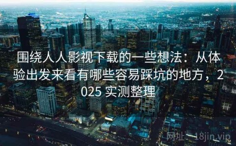 围绕人人影视下载的一些想法：从体验出发来看有哪些容易踩坑的地方，2025 实测整理