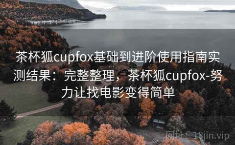 茶杯狐cupfox基础到进阶使用指南实测结果：完整整理，茶杯狐cupfox-努力让找电影变得简单