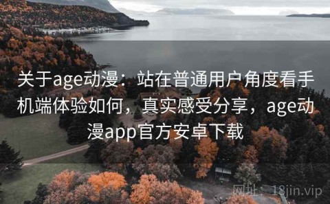 关于age动漫：站在普通用户角度看手机端体验如何，真实感受分享，age动漫app官方安卓下载
