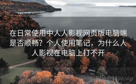 在日常使用中人人影视网页版电脑端是否顺畅？个人使用笔记，为什么人人影视在电脑上打不开