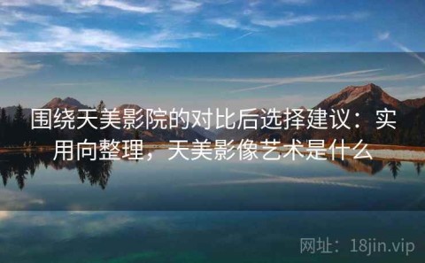 围绕天美影院的对比后选择建议：实用向整理，天美影像艺术是什么