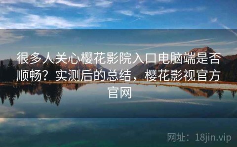 很多人关心樱花影院入口电脑端是否顺畅？实测后的总结，樱花影视官方官网