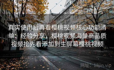 真实使用后再看樱桃视频核心功能清单：经验分享，樱桃视频海量高品质视频抢先看添加到主屏幕樱桃视频