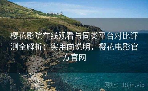 樱花影院在线观看与同类平台对比评测全解析：实用向说明，樱花电影官方官网