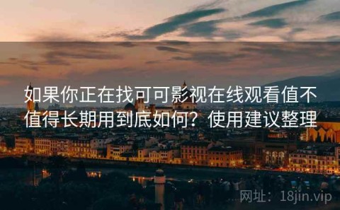如果你正在找可可影视在线观看值不值得长期用到底如何？使用建议整理