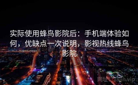 实际使用蜂鸟影院后：手机端体验如何，优缺点一次说明，影视热线蜂鸟影院