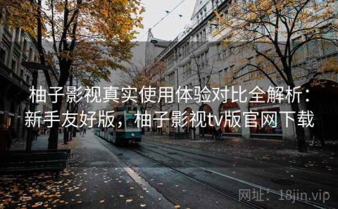 柚子影视真实使用体验对比全解析：新手友好版，柚子影视tv版官网下载