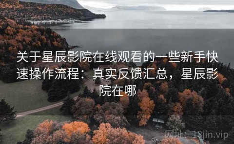 关于星辰影院在线观看的一些新手快速操作流程：真实反馈汇总，星辰影院在哪