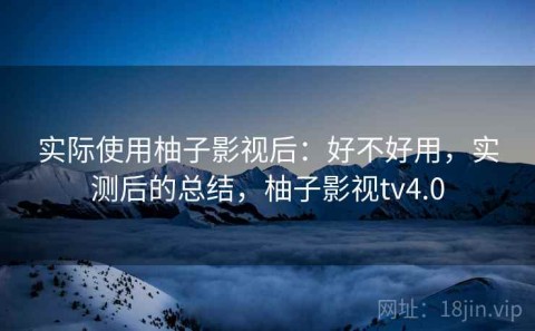 实际使用柚子影视后：好不好用，实测后的总结，柚子影视tv4.0