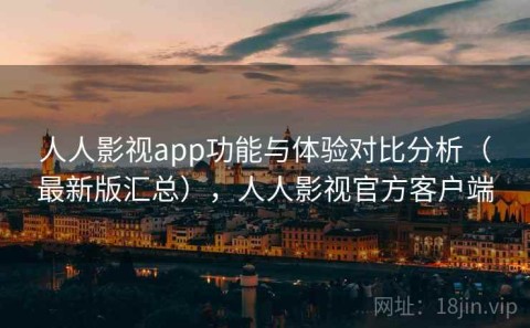 人人影视app功能与体验对比分析（最新版汇总），人人影视官方客户端