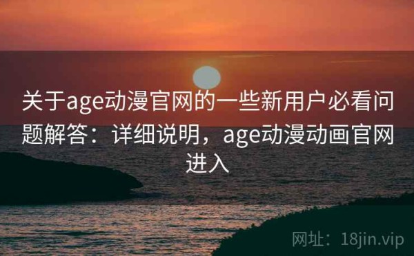 关于age动漫官网的一些新用户必看问题解答：详细说明，age动漫动画官网进入