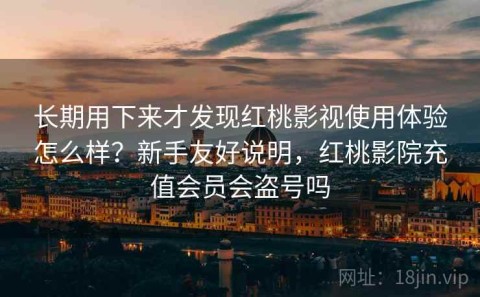 长期用下来才发现红桃影视使用体验怎么样？新手友好说明，红桃影院充值会员会盗号吗