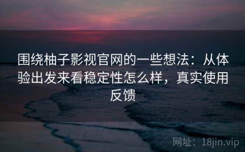 围绕柚子影视官网的一些想法：从体验出发来看稳定性怎么样，真实使用反馈