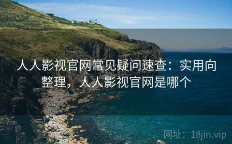 人人影视官网常见疑问速查：实用向整理，人人影视官网是哪个