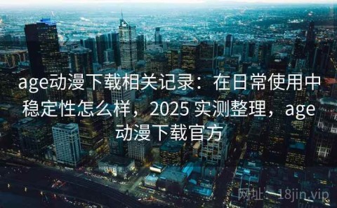 age动漫下载相关记录：在日常使用中稳定性怎么样，2025 实测整理，age动漫下载官方