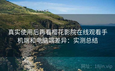 真实使用后再看樱花影院在线观看手机端和电脑端差异：实测总结