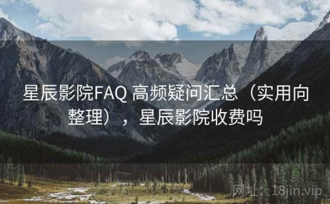 星辰影院FAQ 高频疑问汇总（实用向整理），星辰影院收费吗