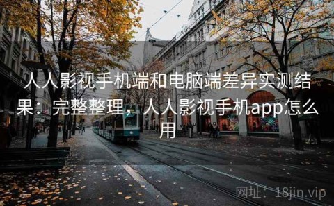 人人影视手机端和电脑端差异实测结果：完整整理，人人影视手机app怎么用